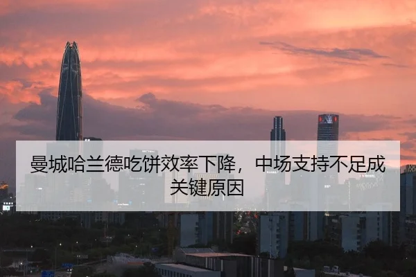 曼城哈兰德吃饼效率下降，中场支持不足成关键原因