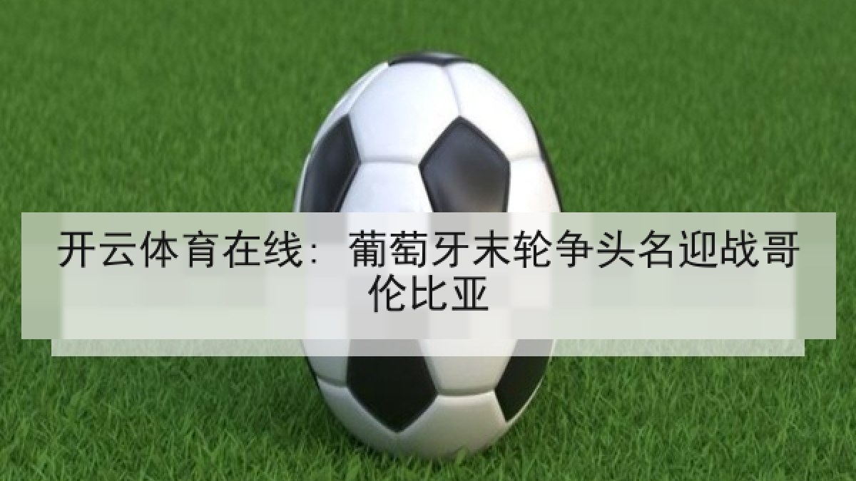 开云体育在线: 葡萄牙末轮争头名迎战哥伦比亚 开云体育在线: 葡萄牙末轮争头名迎战哥伦比亚