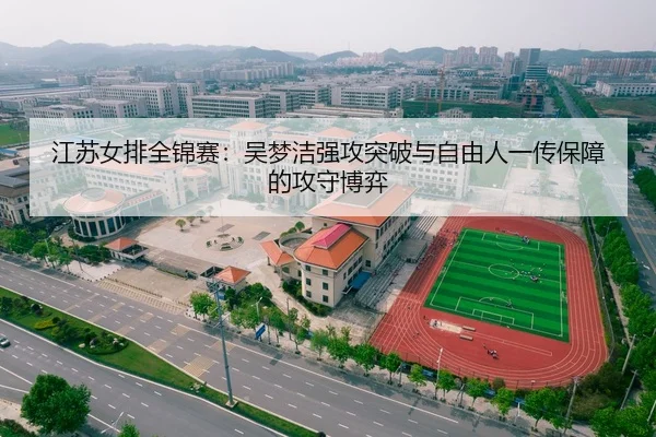 江苏女排全锦赛：吴梦洁强攻突破与自由人一传保障的攻守博弈