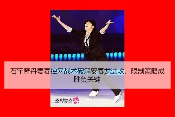石宇奇丹麦赛控网战术破解安赛龙进攻，限制策略成胜负关键