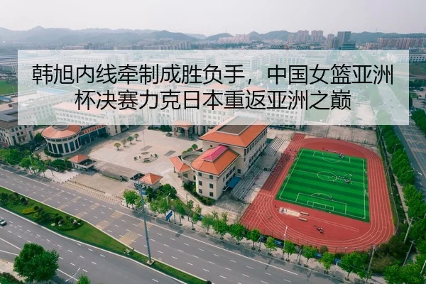 韩旭内线牵制成胜负手，中国女篮亚洲杯决赛力克日本重返亚洲之巅